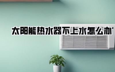太阳能热水器不上水怎么办