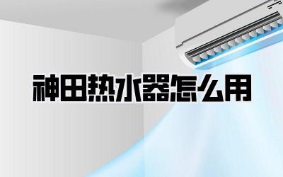 神田热水器怎么用