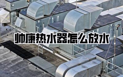 帅康热水器怎么放水