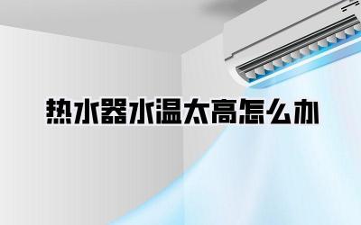 热水器水温太高怎么办