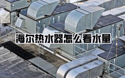 海尔热水器怎么看水量