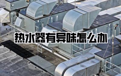 热水器有异味怎么办