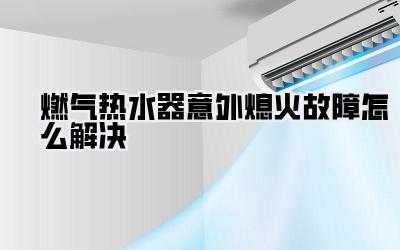 燃气热水器意外熄火故障怎么解决