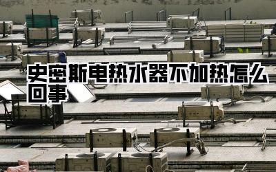 史密斯电热水器不加热怎么回事