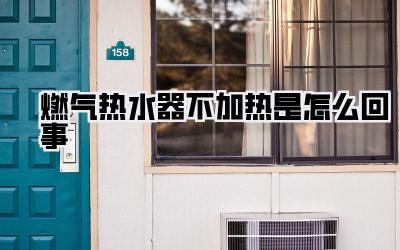 燃气热水器不加热是怎么回事