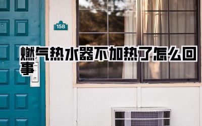 燃气热水器不加热了怎么回事