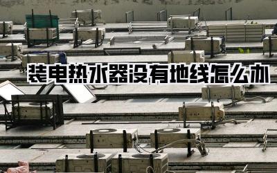 装电热水器没有地线怎么办