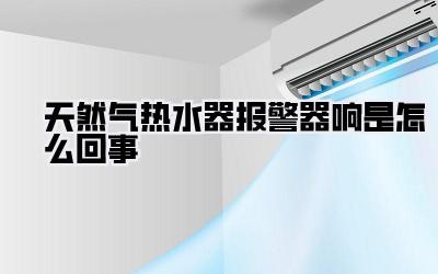 天然气热水器报警器响是怎么回事