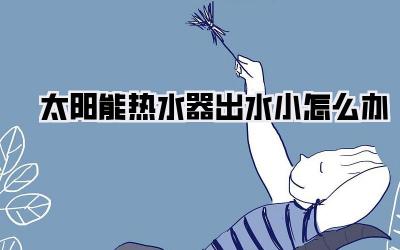 太阳能热水器出水小怎么办