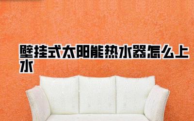 壁挂式太阳能热水器怎么上水
