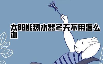 太阳能热水器冬天不用怎么办