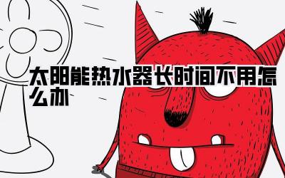 太阳能热水器长时间不用怎么办