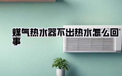 煤气热水器不出热水怎么回事