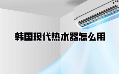 韩国现代热水器怎么用