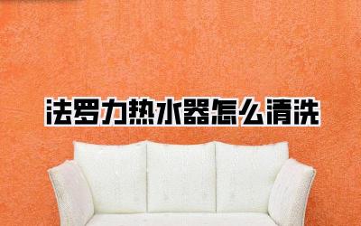 法罗力热水器怎么清洗