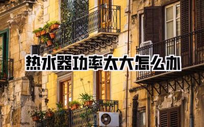 热水器功率太大怎么办