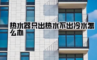 热水器只出热水不出冷水怎么办