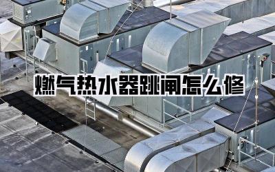 燃气热水器跳闸怎么修