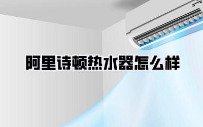 阿里诗顿热水器怎么样