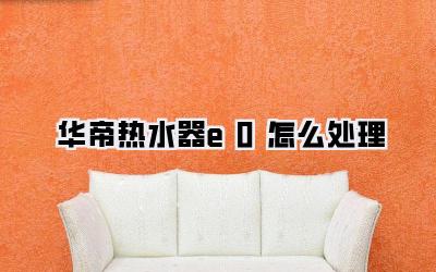 华帝热水器e0怎么处理