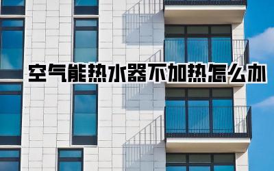 空气能热水器不加热怎么办