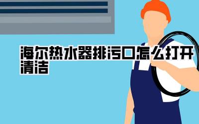 海尔热水器排污口怎么打开清洁