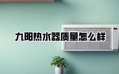 九阳热水器质量怎么样