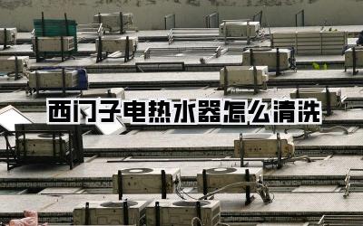 西门子电热水器怎么清洗