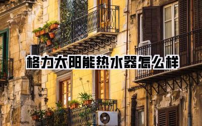 格力太阳能热水器怎么样