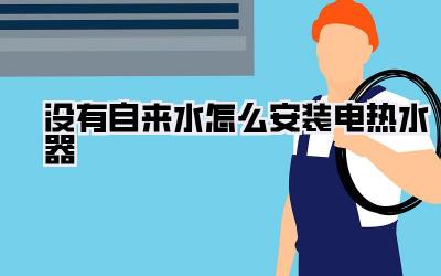 没有自来水怎么安装电热水器