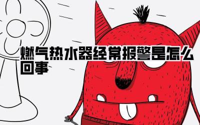燃气热水器经常报警是怎么回事