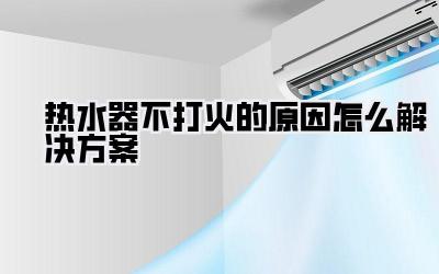 热水器不打火的原因怎么解决方案