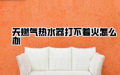 天燃气热水器打不着火怎么办