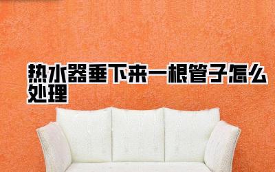 热水器垂下来一根管子怎么处理