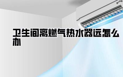 卫生间离燃气热水器远怎么办