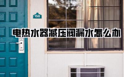 电热水器减压阀漏水怎么办