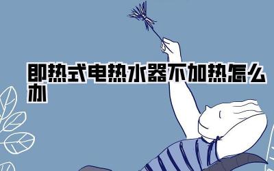 即热式电热水器不加热怎么办