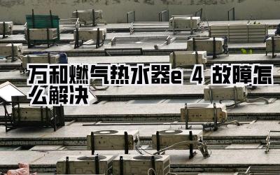 万和燃气热水器e4故障怎么解决
