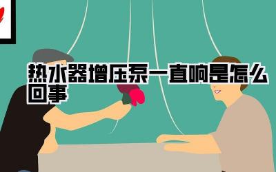 热水器增压泵一直响是怎么回事