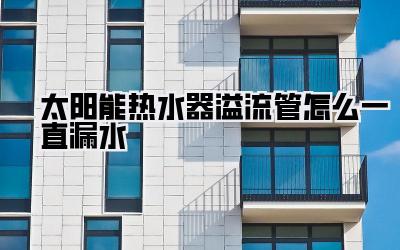 太阳能热水器溢流管怎么一直漏水