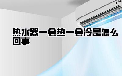 热水器一会热一会冷是怎么回事