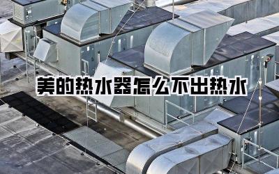 美的热水器怎么不出热水