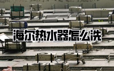 海尔热水器怎么洗