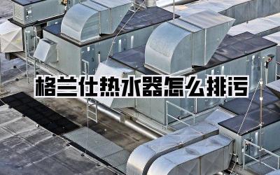 格兰仕热水器怎么排污