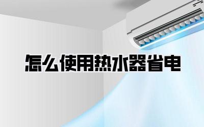 怎么使用热水器省电