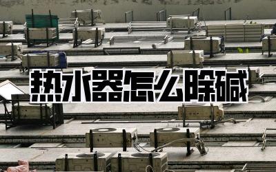 热水器怎么除碱