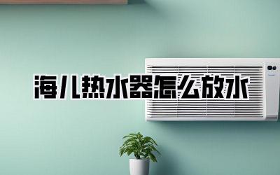 海儿热水器怎么放水
