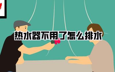 热水器不用了怎么排水