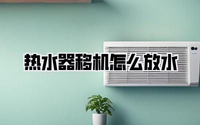 热水器移机怎么放水
