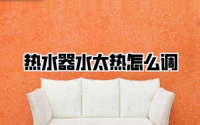 热水器水太热怎么调